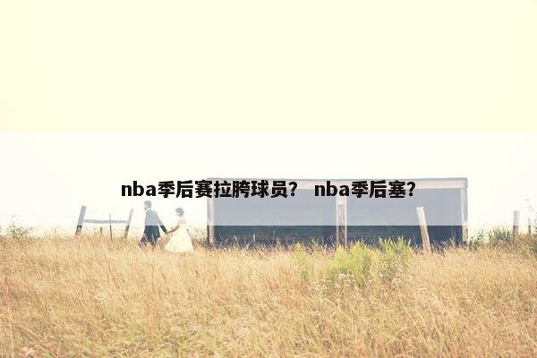 nba季后赛拉胯球员? nba季后塞? nba季后赛拉胯球员? nba季后塞?
