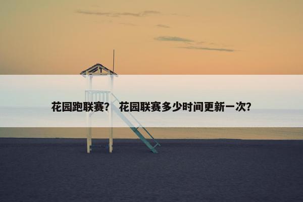 花园跑联赛？ 花园联赛多少时间更新一次？