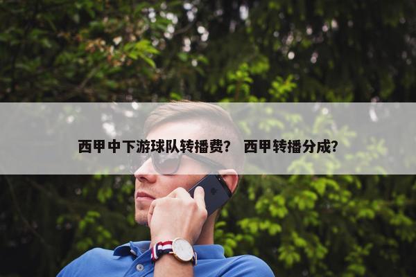 西甲中下游球队转播费? 西甲转播分成? 西甲中下游球队转播费? 西甲转播分成?