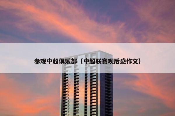 参观中超俱乐部(中超联赛观后感作文) 参观中超俱乐部(中超联赛观后感作文)