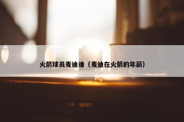 火箭球员麦迪谁（麦迪在火箭的年薪）