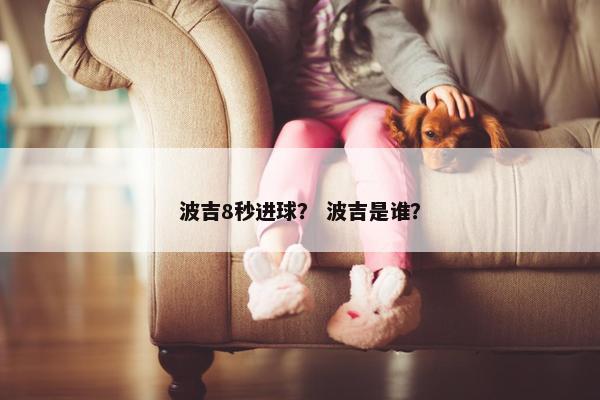 波吉8秒进球? 波吉是谁? 波吉8秒进球? 波吉是谁?