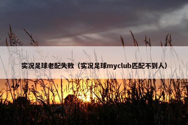 实况足球老配失败（实况足球myclub匹配不到人）