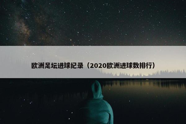 欧洲足坛进球纪录（2020欧洲进球数排行）