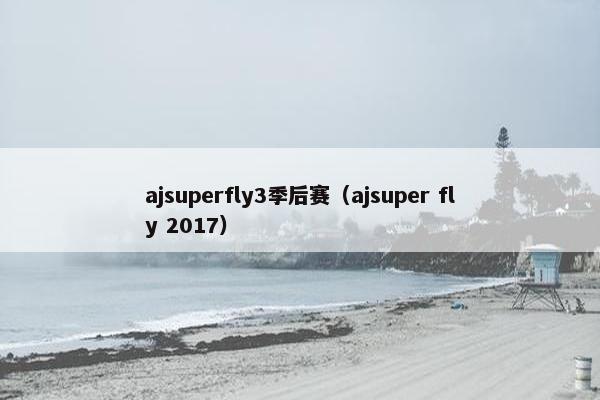 ajsuperfly3季后赛（ajsuper fly 2017）