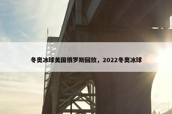 冬奥冰球美国俄罗斯回放,2022冬奥冰球 冬奥冰球美国俄罗斯回放,2022冬奥冰球