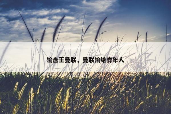 输盘王曼联,曼联输给青年人 输盘王曼联,曼联输给青年人