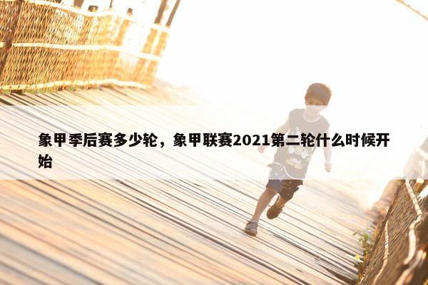 象甲季后赛多少轮,象甲联赛2021第二轮什么时候开始 象甲季后赛多少轮,象甲联赛2021第二轮什么时候开始