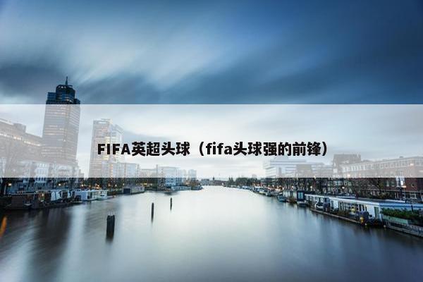 FIFA英超头球(fifa头球强的前锋) FIFA英超头球(fifa头球强的前锋)