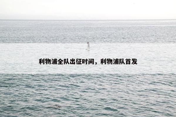 利物浦全队出征时间,利物浦队首发 利物浦全队出征时间,利物浦队首发