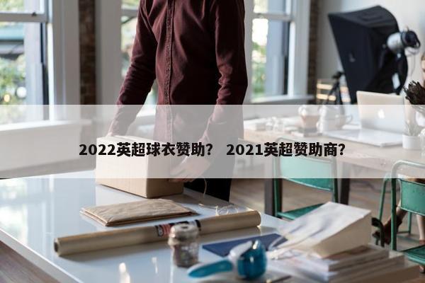 2022英超球衣赞助？ 2021英超赞助商？