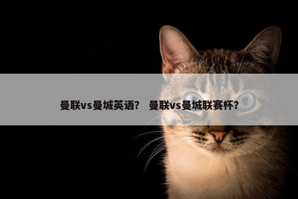 曼联vs曼城英语？ 曼联vs曼城联赛杯？