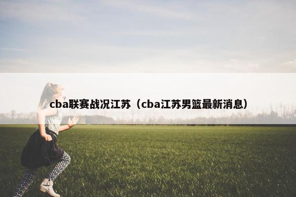 cba联赛战况江苏(cba江苏男篮最新消息) cba联赛战况江苏(cba江苏男篮最新消息)