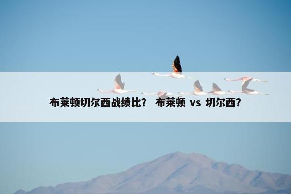 布莱顿切尔西战绩比？ 布莱顿 vs 切尔西？