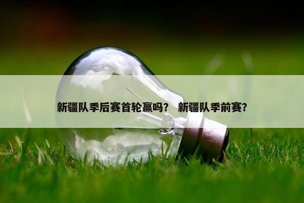 新疆队季后赛首轮赢吗? 新疆队季前赛? 新疆队季后赛首轮赢吗? 新疆队季前赛?