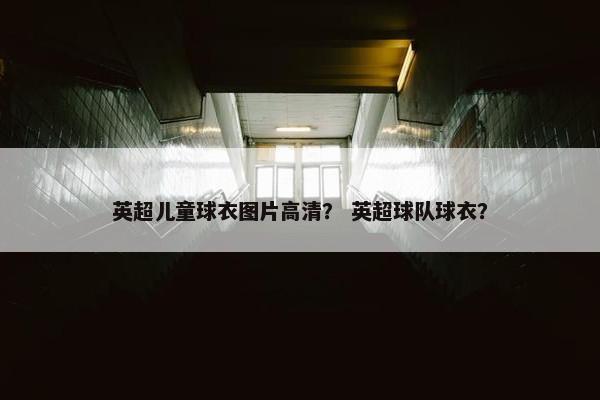 英超儿童球衣图片高清？ 英超球队球衣？