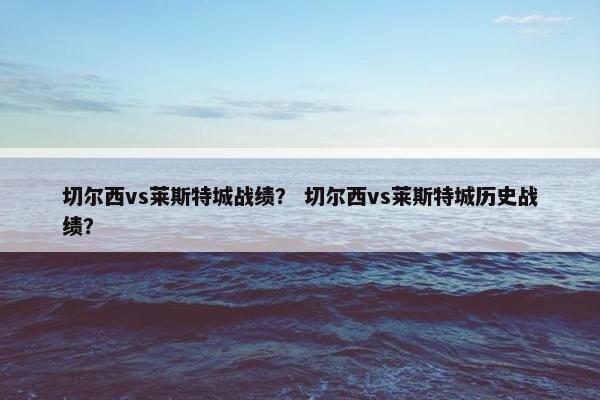切尔西vs莱斯特城战绩？ 切尔西vs莱斯特城历史战绩？