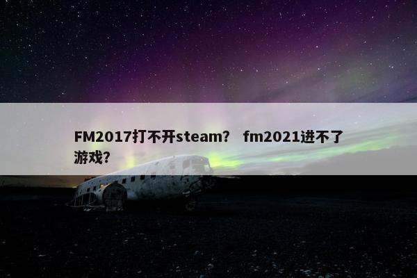 FM2017打不开steam? fm2021进不了游戏? FM2017打不开steam? fm2021进不了游戏?