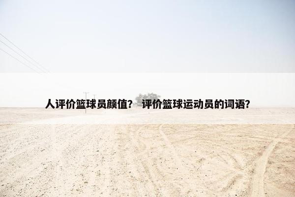 人评价篮球员颜值？ 评价篮球运动员的词语？