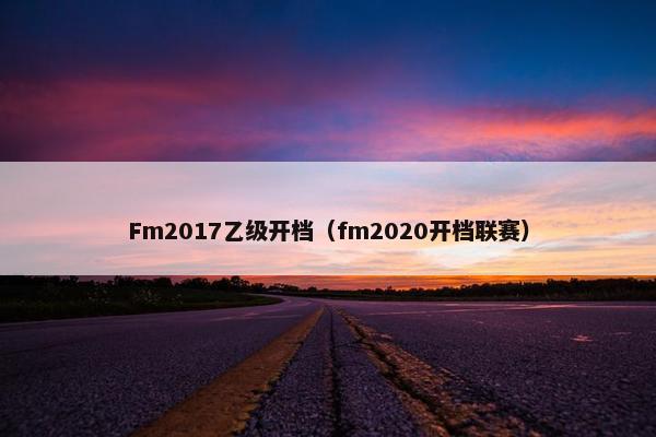 Fm2017乙级开档（fm2020开档联赛）