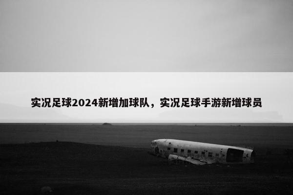 实况足球2024新增加球队,实况足球手游新增球员 实况足球2024新增加球队,实况足球手游新增球员