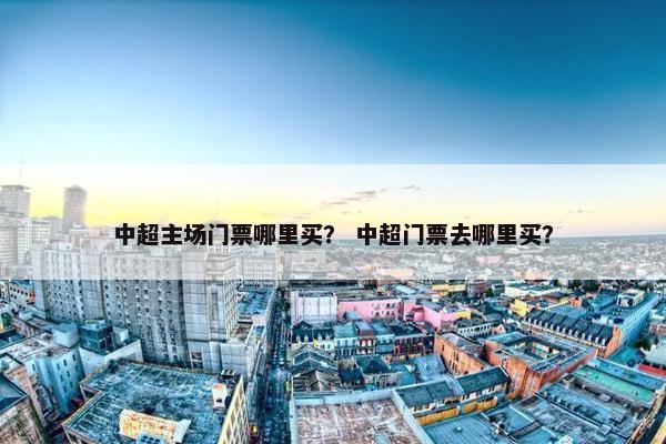 中超主场门票哪里买？ 中超门票去哪里买？