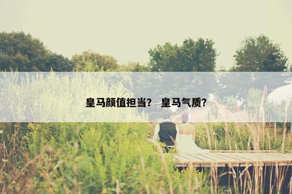 皇马颜值担当? 皇马气质? 皇马颜值担当? 皇马气质?