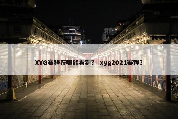 XYG赛程在哪能看到? xyg2021赛程? XYG赛程在哪能看到? xyg2021赛程?