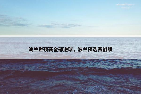 波兰世预赛全部进球,波兰预选赛战绩 波兰世预赛全部进球,波兰预选赛战绩
