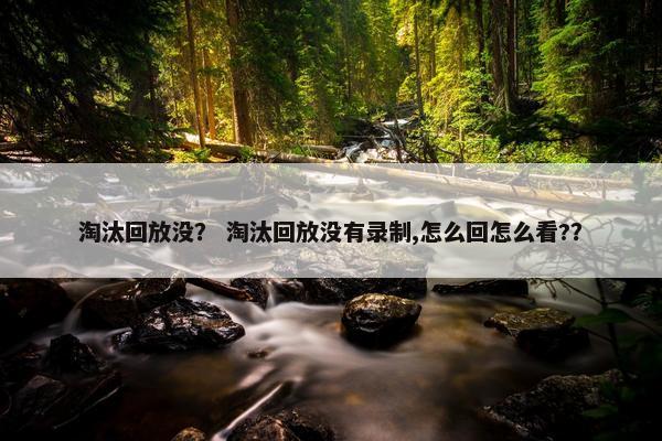 淘汰回放没? 淘汰回放没有录制,怎么回怎么看?? 淘汰回放没? 淘汰回放没有录制,怎么回怎么看??