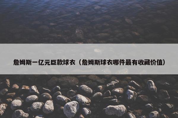 詹姆斯一亿元巨款球衣（詹姆斯球衣哪件最有收藏价值）