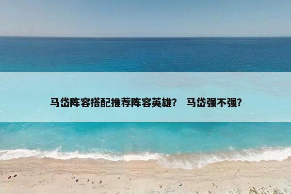 马岱阵容搭配推荐阵容英雄? 马岱强不强? 马岱阵容搭配推荐阵容英雄? 马岱强不强?