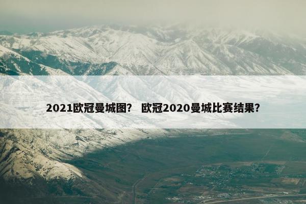 2021欧冠曼城图？ 欧冠2020曼城比赛结果？