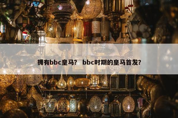 拥有bbc皇马? bbc时期的皇马首发? 拥有bbc皇马? bbc时期的皇马首发?