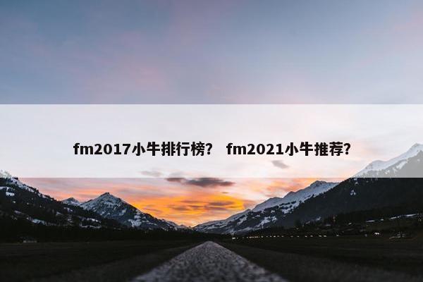 fm2017小牛排行榜? fm2021小牛推荐? fm2017小牛排行榜? fm2021小牛推荐?