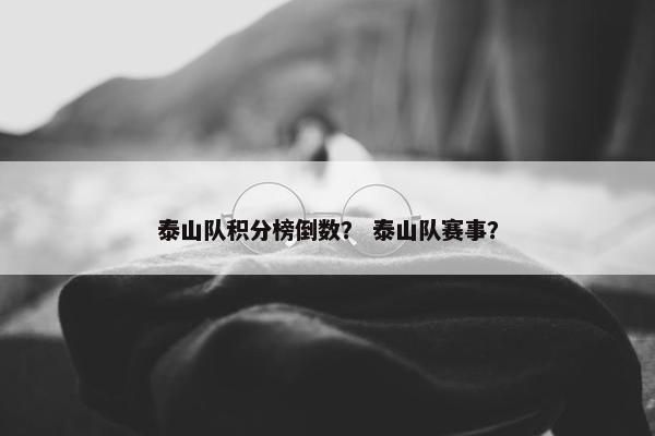 泰山队积分榜倒数? 泰山队赛事? 泰山队积分榜倒数? 泰山队赛事?