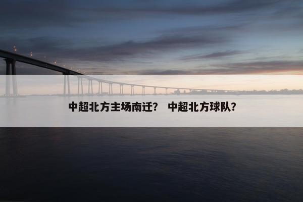 中超北方主场南迁? 中超北方球队? 中超北方主场南迁? 中超北方球队?