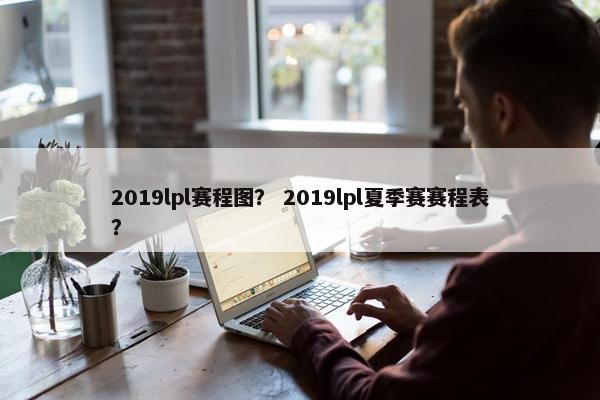 2019lpl赛程图? 2019lpl夏季赛赛程表? 2019lpl赛程图? 2019lpl夏季赛赛程表?