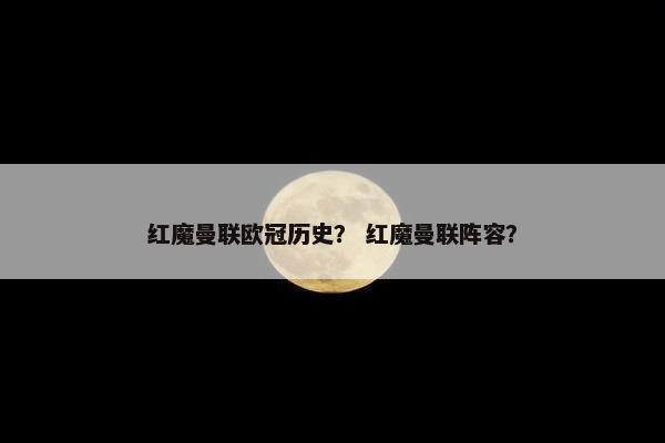 红魔曼联欧冠历史? 红魔曼联阵容? 红魔曼联欧冠历史? 红魔曼联阵容?