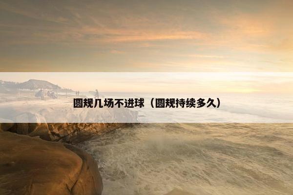 圆规几场不进球(圆规持续多久) 圆规几场不进球(圆规持续多久)