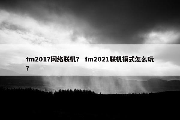 fm2017网络联机？ fm2021联机模式怎么玩？