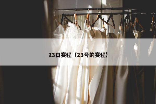 23日赛程(23号的赛程) 23日赛程(23号的赛程)