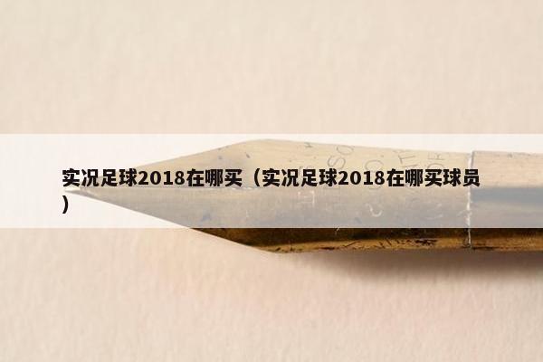 实况足球2018在哪买(实况足球2018在哪买球员) 实况足球2018在哪买(实况足球2018在哪买球员)
