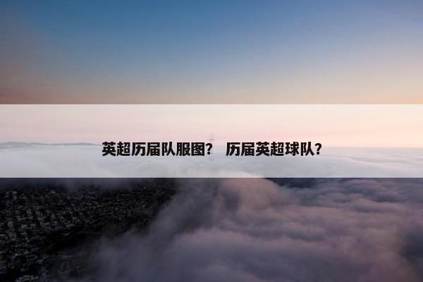 英超历届队服图? 历届英超球队? 英超历届队服图? 历届英超球队?