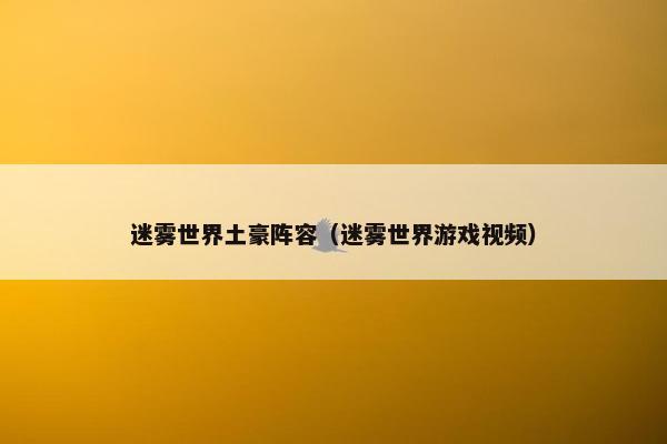 迷雾世界土豪阵容(迷雾世界游戏视频) 迷雾世界土豪阵容(迷雾世界游戏视频)