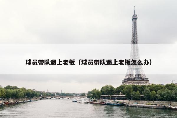 球员带队遇上老板(球员带队遇上老板怎么办) 球员带队遇上老板(球员带队遇上老板怎么办)