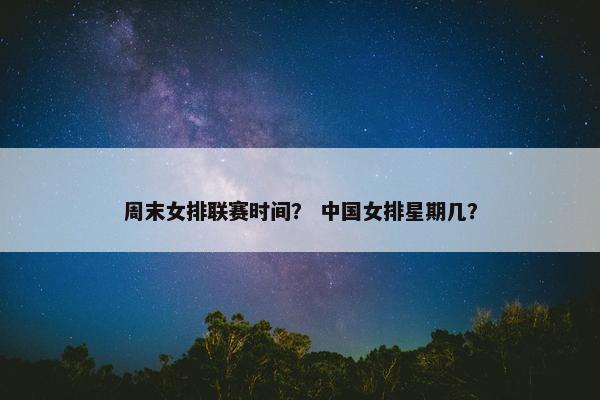 周末女排联赛时间? 中国女排星期几? 周末女排联赛时间? 中国女排星期几?