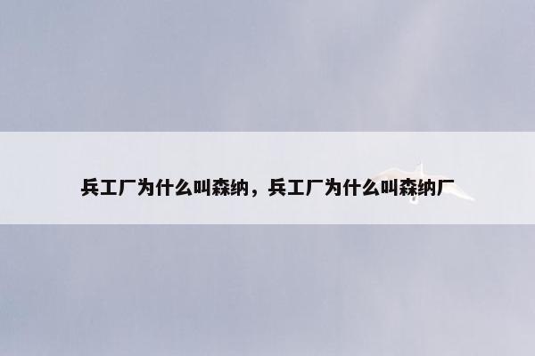 兵工厂为什么叫森纳,兵工厂为什么叫森纳厂 兵工厂为什么叫森纳,兵工厂为什么叫森纳厂