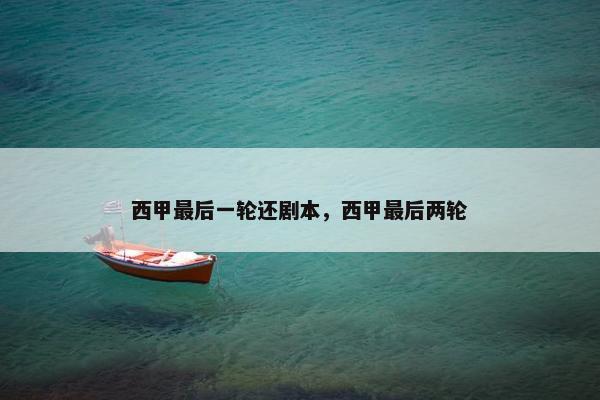 西甲最后一轮还剧本,西甲最后两轮 西甲最后一轮还剧本,西甲最后两轮