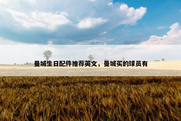 曼城生日配件推荐英文,曼城买的球员有 曼城生日配件推荐英文,曼城买的球员有